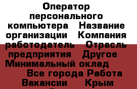 Оператор персонального компьютера › Название организации ­ Компания-работодатель › Отрасль предприятия ­ Другое › Минимальный оклад ­ 22 000 - Все города Работа » Вакансии   . Крым,Гаспра